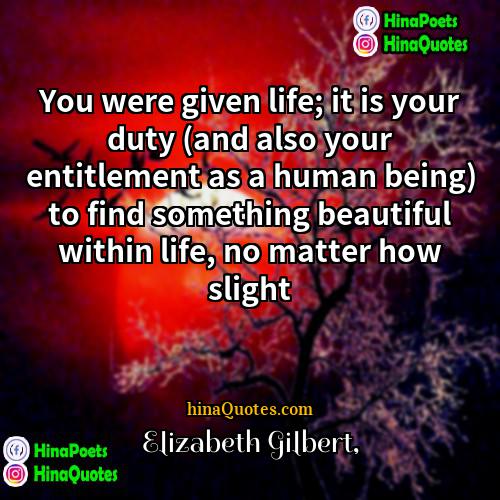 Elizabeth Gilbert Quotes | You were given life; it is your